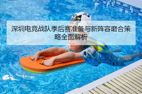 深圳电竞战队季后赛准备与新阵容磨合策略全面解析